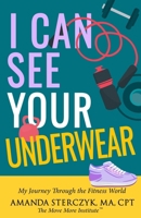 I Can See Your Underwear: My Journey Through the Fitness World B084DG84HV Book Cover