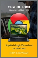 CHROME BOOK MANUAL FOR BEGINNERS: Simplified Google Chromebook for New Users B0851M1123 Book Cover