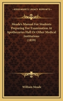 Meade's Manual for Students Preparing for Examination at Apothecaries' Hall Or Other Medical Institutions 1143371658 Book Cover