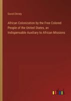 African Colonization by the Free Colored People of the United States, an Indispensable Auxiliary to African Missions 3368902687 Book Cover