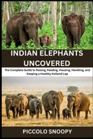 Indian Elephants Uncovered: Your All-in-One Handbook for Feeding, Housing, Training, and Preserving Asia’s Gentle Giants B0GNMZ59FX Book Cover