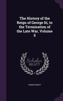 The History of the Reign of George Iii, to the Termination of the Late War, Volume 5 1358525137 Book Cover