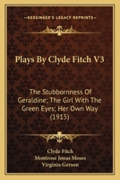 Plays By Clyde Fitch V3: The Stubbornness Of Geraldine; The Girl With The Green Eyes; Her Own Way 0548834709 Book Cover