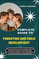 COMPLETE GUIDE TO PARENTING AND CHILD DEVELOPMENT: Raising Confident, Emotionally Intelligent Children From Birth To Adolescence, Practical ... Communication Skills, And Learning Milestones B0G7HS37JN Book Cover