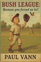 Bush League: Because you forced us to! B0G32BZH3H Book Cover