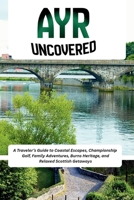 Ayr Uncovered: A Traveler’s Guide to Coastal Escapes, Championship Golf, Family Adventures, Burns Heritage, and Relaxed Scottish Getaways B0H2397ZQG Book Cover