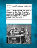 Select Cases Before the King's Council in the Star Chamber, Commonly Called the Court of Star Chamber, A.D. 1477-[1544], Volume 1 1341973344 Book Cover