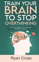 Train Your Brain to Stop Overthinking: Reduce the Rhythm of Your Thoughts and Control Your Life: Meditation, Mindfulness, and Mindset Techniques for a More Positive, Productive, and Purposeful Life 1960395378 Book Cover