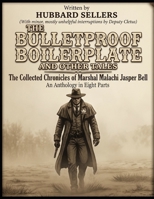 The Bulletproof Boilerplate And Other Tales: The Collected Chronicles of Marshal Malachi Jasper Bell An Anthology in EightParts B0H996X7MP Book Cover