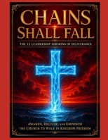 Chains Shall Fall The 12 Leadership Sermons of Deliverance: Awaken, Deliver, and Empower the Church to Walk in Kingdom Freedom B0F5QDG285 Book Cover