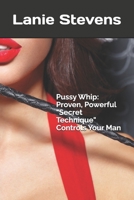 Pussy Whip - Proven, Powerful "Secret" Technique Controls Your Man 1530899516 Book Cover