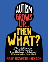 Autism Grows Up...Then What?: 7 Keys to Preparing Your Child's Transition from Childhood to Adulthood (Without Losing Your Mind) B0DVLNVSSH Book Cover