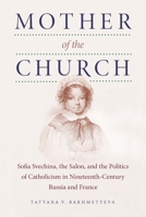 Mother of the Church: Sofia Svechina, the Salon, and the Politics of Catholicism in Nineteenth-Century Russia and France 0875807372 Book Cover