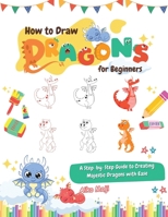 How to Draw Dragons for Beginners: A Step-by-Step Guide to Creating Majestic Dragons with Ease B0CK3QR2NH Book Cover