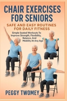 CHAIR EXERCISES FOR SENIORS: SAFE AND EASY ROUTINES FOR DAILY FITNESS: Simple Seated Workouts To Improve Strength, Flexibility, Balance, And Mobility At Any Age B0FQV3TWJ3 Book Cover