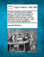 The law relating to the probate, legacy, and succession duties in England, Ireland, and Scotland: including all the statutes, and the decisions on those subjects : with forms and official regulations. 1240058179 Book Cover