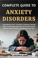 COMPLETE GUIDE TO ANXIETY DISORDERS: Comprehensive Tools, Therapeutic Techniques, Manage Stress, And Lifestyle Approaches To Overcome Worry, Improve Mental Resilience, And Restore Inner Calm B0FPBHHC88 Book Cover