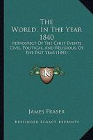 The World, In The Year 1840: Retrospect Of The Chief Events, Civil, Political, And Religious, Of The Past Year 1165773740 Book Cover