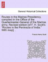 Routes in the Madras Presidency, compiled in the Office of the Quartermaster-General of the Madras army. Revised edition [of F. H. Scott's "Routes in the Peninsula of India." With map]. . 1241495742 Book Cover