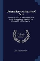 Observations On Matters Of Prize: And The Practice Of The Admiralty Prize Courts, In Defence Of The Rights And Interests Of His Majesty's Navy 1021527394 Book Cover