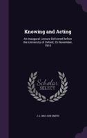 Knowing and Acting: An Inaugural Lecture Delivered Before the University of Oxford, 26 November, 1910 1014600111 Book Cover