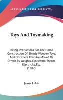 Toys And Toymaking: Being Instructions For The Home Construction Of Simple Wooden Toys, And Of Others That Are Moved Or Driven By Weights, Clockwork, Steam, Electricity, Etc. 1437354548 Book Cover