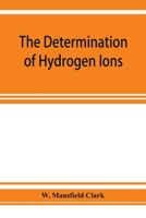 The determination of hydrogen ions; an elementary treatise on the hydrogen electrode, indicator and supplementary methods, with an indexed bibliography on applications 9353925762 Book Cover