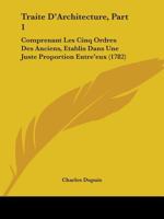 Traite D'Architecture, Part 1: Comprenant Les Cinq Ordres Des Anciens, Etablis Dans Une Juste Proportion Entre'eux 1165816237 Book Cover