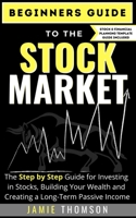 BEGINNERS GUIDE TO THE STOCK MARKET: The Simple Step by Step Guide for Investing in Stocks, Building Your Wealth and Creating a Long-Term Passive Income 0648864464 Book Cover