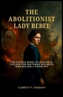 The Abolitionist Lady Rebel: The Untold Story of Elizabeth Van Lew, the Southern Socialite Who Became a Union Spy B0FS6XKMQL Book Cover