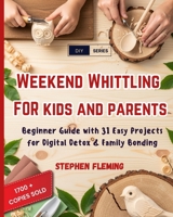 Weekend Whittling For Kids And Parents: Beginner Guide with 31 Easy Projects for Digital Detox & Family Bonding B08MSHCLYK Book Cover