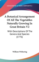 A Botanical Arrangement Of All The Vegetables Naturally Growing In Great Britain V2: With Descriptions Of The Genera And Species 1165942380 Book Cover