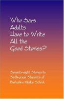 Who Says Adults Have to Write All the Good Stories?: Seventy-eight Stories by Sixth-grade Students of Berkshire Middle School 1591093074 Book Cover