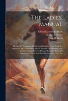 The Ladies' Manual: A Guide To Woman In Health And Sickness, From Youth To Advanced Age: Containing Also A Treatise On Marriage And Home Culture, How ... Dress, And Social Forms, Etc., Etc., Etc 1021570168 Book Cover