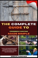 The Complete Guide To Crossbow Hunting Made Simple: A Beginner’s Blueprint To Choosing The Right Crossbow, Shooting With Accuracy, Hunting Ethically, And Tagging Your First Deer With Confidence B0GZ7VP8M1 Book Cover