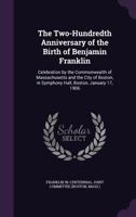 The Two-Hundredth Anniversary of the Birth of Benjamin Franklin: Celebration by the Commonwealth of Massachusetts and the City of Boston, in Symphony Hall, Boston, Jan. 17, 1906 1241026122 Book Cover