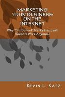 Marketing Your Business on the Internet: Why Old School Marketing Just Doesn't Work Anymore 1463777671 Book Cover