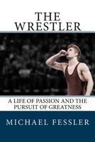 The Wrestler: A Life of Passion and the Pursuit of Greatness 0692804072 Book Cover