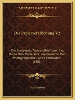 Die Papierverarbeitung V2: Die Buntpapier, Tapeten, Briefumschlag, Duten Oder Papiersack, Papierwasche Und Photographische Papier-Fabrikation (1901) 1168425190 Book Cover