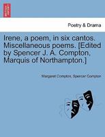 Irene, a poem, in six cantos. Miscellaneous poems. [Edited by Spencer J. A. Compton, Marquis of Northampton.] 1241040702 Book Cover