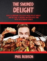 The Smoked Delight: How to Prepare Delicious Wood Pellet Grill Meals and Become a Smoking Master in No Time. With Vegetarian Dishes! 1802765484 Book Cover