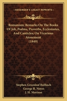 Romanism; Remarks On The Books Of Job, Psalms, Proverbs, Ecclesiastes, And Canticles; On Vicarious Atonement 1166973999 Book Cover