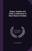 House, Garden and Field, a Collection of Short Nature Studies 1347131957 Book Cover