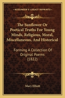 The Sunflower Or Poetical Truths For Young Minds, Religious, Moral, Miscellaneous, And Historical: Forming A Collection Of Original Poems 1104401762 Book Cover