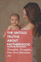 The Untold Truths About Motherhood : Thoughts, Struggles, Pain And Ultimately Joy: How To Get Through The Pregnancy And First Months Of Motherhood B095GSMBK7 Book Cover