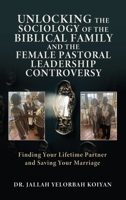 Unlocking the Sociology of the Biblical Family and the Female Pastoral Leadership Controversy: Finding Your Lifetime Partner and Saving Your Marriage 1662872666 Book Cover