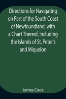 Directions for Navigating on Part of the South Coast of Newfoundland, with a Chart Thereof, Including the Islands of St. Peter's and Miquelon And a ... of Water, Latitudes, Bearings, and Dista 9354944795 Book Cover