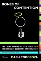 Bones of Contention: The Living Archives of Vasil Levski and the Making of Bulgaria's National Hero 615505309X Book Cover