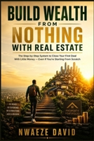 Build Wealth From Nothing With Real Estate: The Step-by-Step System to Close Your First Deal With Little Money — Even If You're Starting From Scratch B0H6VZLCMZ Book Cover