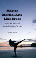 Master Martial Arts Like Bruce: Learn The Basics of Ancient Fighting Secrets 1730899250 Book Cover